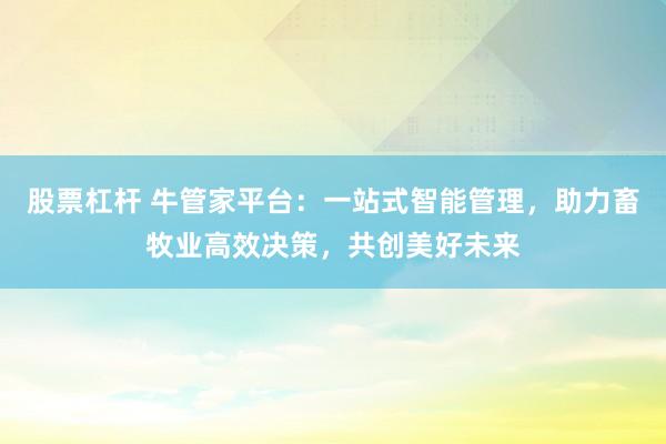股票杠杆 牛管家平台:一站式智能管理,助力畜牧业高效决策,共创美好未来