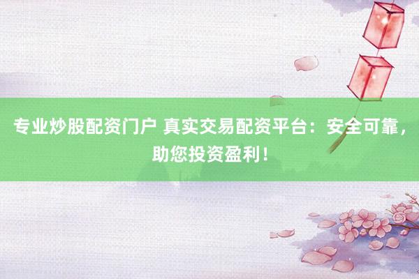 专业炒股配资门户 真实交易配资平台：安全可靠，助您投资盈利！