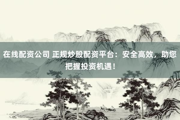 在线配资公司 正规炒股配资平台：安全高效，助您把握投资机遇！