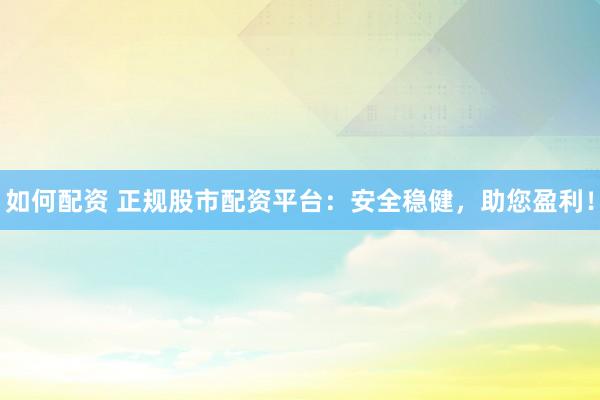 如何配资 正规股市配资平台：安全稳健，助您盈利！