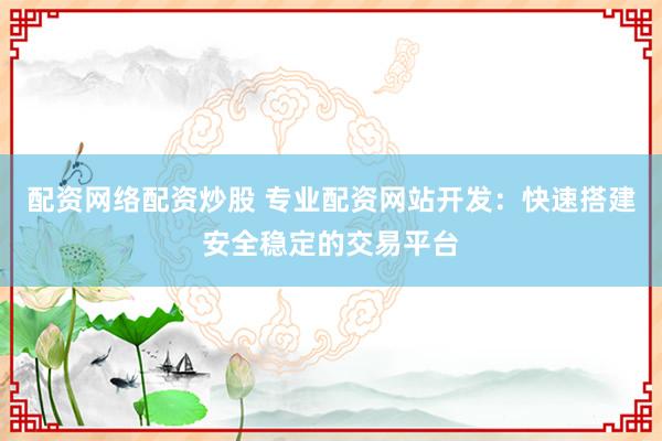 配资网络配资炒股 专业配资网站开发:快速搭建安全稳定的交易平台