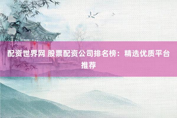 配资世界网 股票配资公司排名榜:精选优质平台推荐