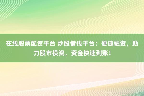 在线股票配资平台 炒股借钱平台:便捷融资,助力股市投资,资金快速到账!