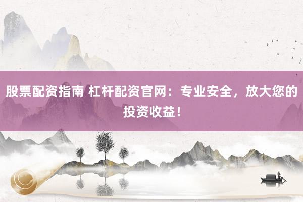 股票配资指南 杠杆配资官网：专业安全，放大您的投资收益！