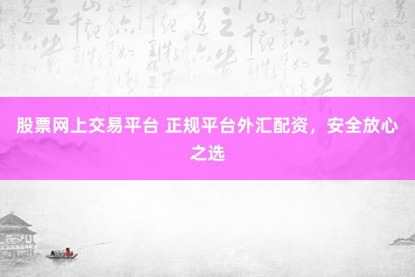 股票网上交易平台 正规平台外汇配资,安全放心之选