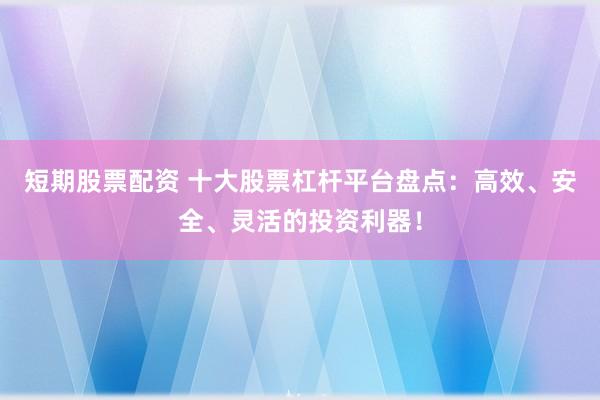 短期股票配资 十大股票杠杆平台盘点:高效、安全、灵活的投资利器!