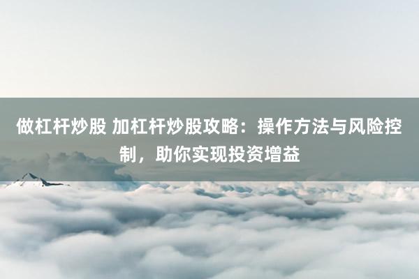 做杠杆炒股 加杠杆炒股攻略:操作方法与风险控制,助你实现投资增益
