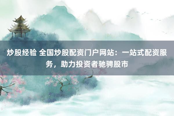 炒股经验 全国炒股配资门户网站：一站式配资服务，助力投资者驰骋股市