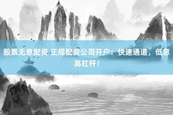 股票无息配资 正规配资公司开户:快速通道,低息高杠杆!