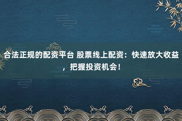 合法正规的配资平台 股票线上配资：快速放大收益，把握投资机会！