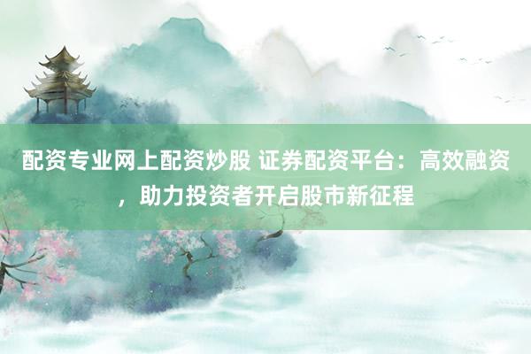 配资专业网上配资炒股 证券配资平台:高效融资,助力投资者开启股市新征程