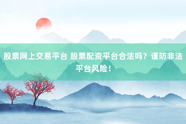 股票网上交易平台 股票配资平台合法吗?谨防非法平台风险!