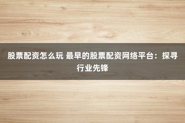 股票配资怎么玩 最早的股票配资网络平台:探寻行业先锋