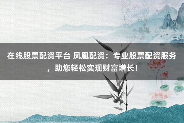 在线股票配资平台 凤凰配资：专业股票配资服务，助您轻松实现财富增长！