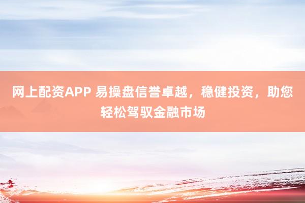 网上配资APP 易操盘信誉卓越,稳健投资,助您轻松驾驭金融市场