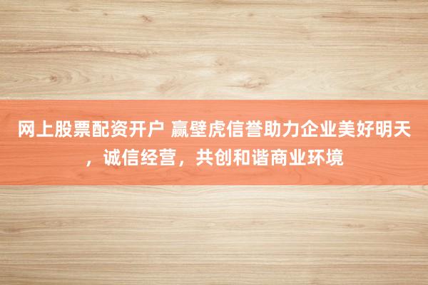网上股票配资开户 赢壁虎信誉助力企业美好明天,诚信经营,共创和谐商业环境