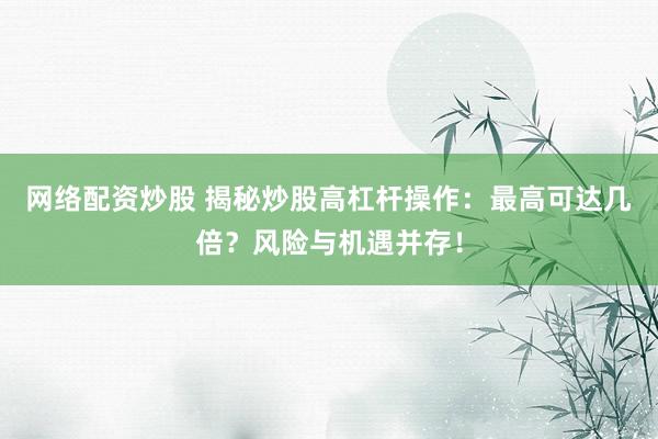 网络配资炒股 揭秘炒股高杠杆操作:最高可达几倍?风险与机遇并存!