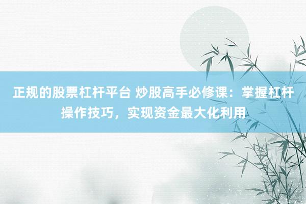 正规的股票杠杆平台 炒股高手必修课:掌握杠杆操作技巧,实现资金最大化利用