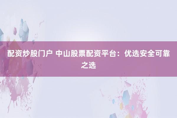 配资炒股门户 中山股票配资平台：优选安全可靠之选