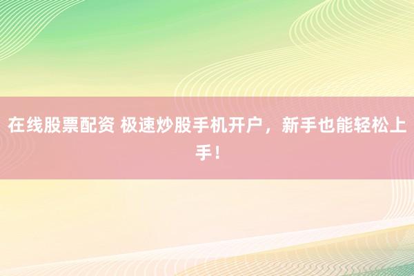 在线股票配资 极速炒股手机开户,新手也能轻松上手!