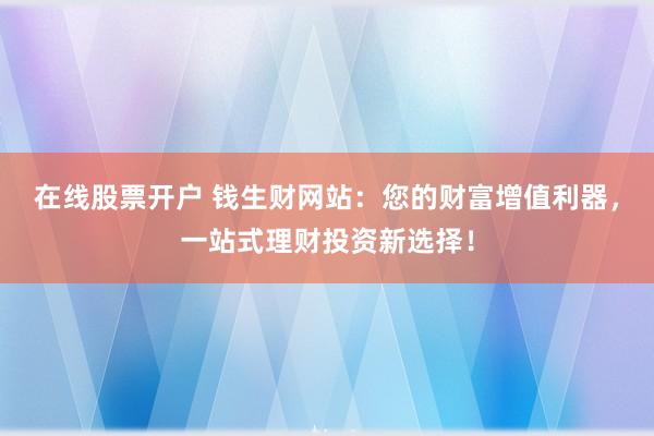 在线股票开户 钱生财网站：您的财富增值利器，一站式理财投资新选择！