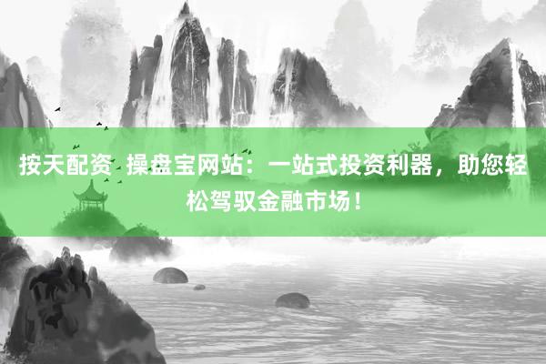 按天配资 操盘宝网站:一站式投资利器,助您轻松驾驭金融市场!