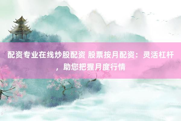 配资专业在线炒股配资 股票按月配资：灵活杠杆，助您把握月度行情