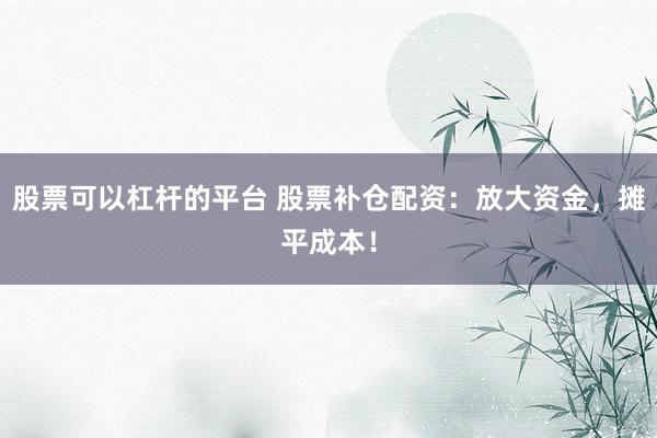 股票可以杠杆的平台 股票补仓配资:放大资金,摊平成本!