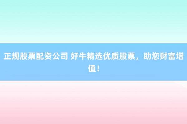 正规股票配资公司 好牛精选优质股票,助您财富增值!