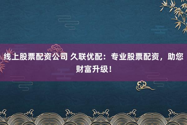 线上股票配资公司 久联优配：专业股票配资，助您财富升级！
