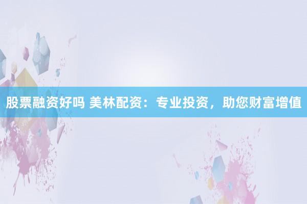 股票融资好吗 美林配资:专业投资,助您财富增值