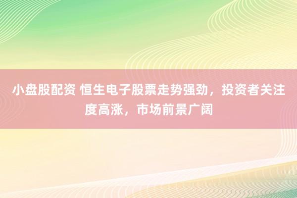 小盘股配资 恒生电子股票走势强劲,投资者关注度高涨,市场前景广阔