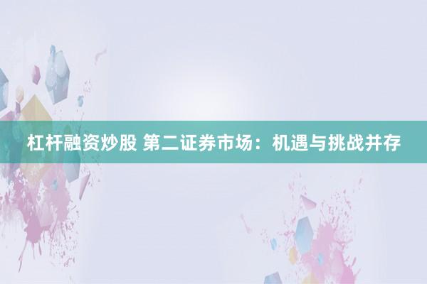 杠杆融资炒股 第二证券市场:机遇与挑战并存