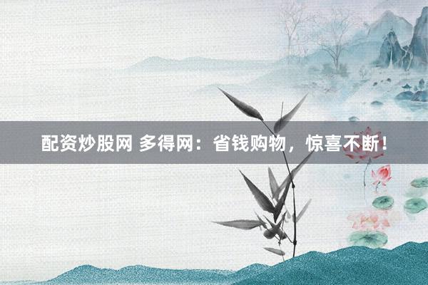 配资炒股网 多得网：省钱购物，惊喜不断！