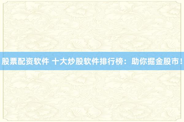 股票配资软件 十大炒股软件排行榜:助你掘金股市!