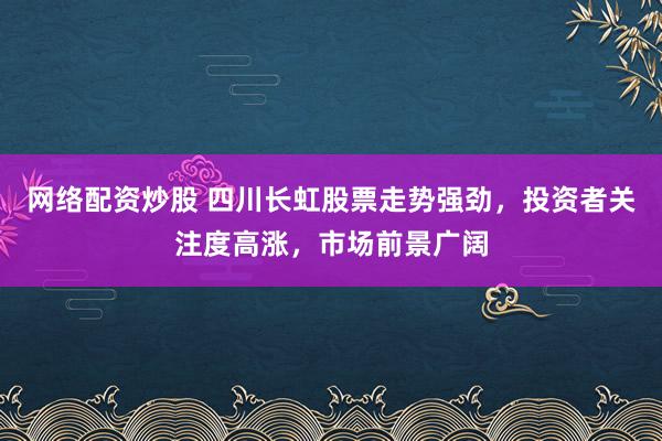 网络配资炒股 四川长虹股票走势强劲,投资者关注度高涨,市场前景广阔