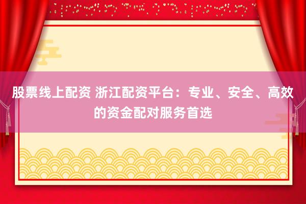 股票线上配资 浙江配资平台：专业、安全、高效的资金配对服务首选