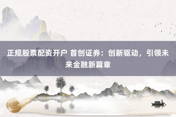 正规股票配资开户 首创证券:创新驱动,引领未来金融新篇章