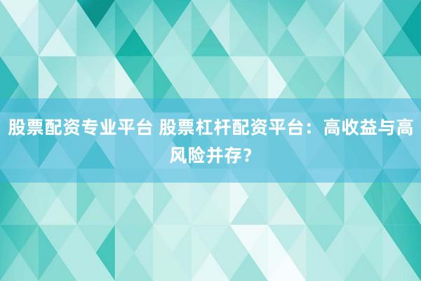 股票配资专业平台 股票杠杆配资平台:高收益与高风险并存?