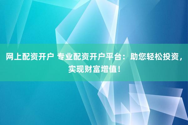 网上配资开户 专业配资开户平台:助您轻松投资,实现财富增值!