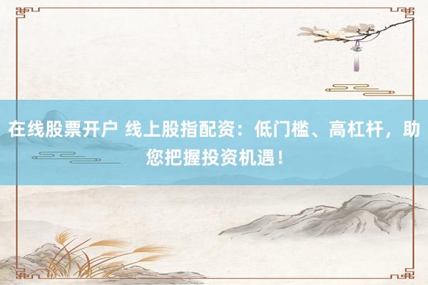 在线股票开户 线上股指配资：低门槛、高杠杆，助您把握投资机遇！