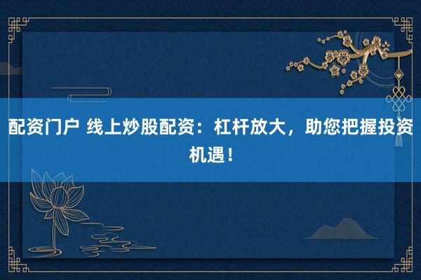 配资门户 线上炒股配资:杠杆放大,助您把握投资机遇!