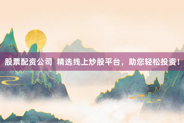 股票配资公司  精选线上炒股平台，助您轻松投资！