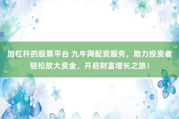 加杠杆的股票平台 九牛网配资服务,助力投资者轻松放大资金,开启财富增长之旅!