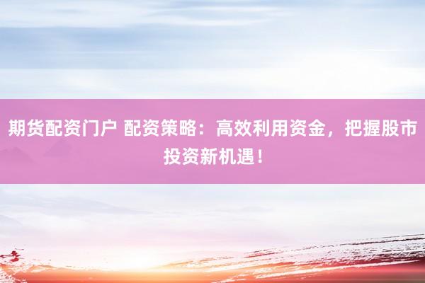 期货配资门户 配资策略:高效利用资金,把握股市投资新机遇!