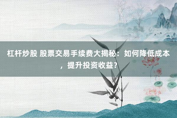杠杆炒股 股票交易手续费大揭秘:如何降低成本,提升投资收益?