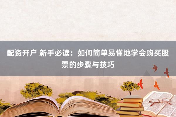 配资开户 新手必读:如何简单易懂地学会购买股票的步骤与技巧