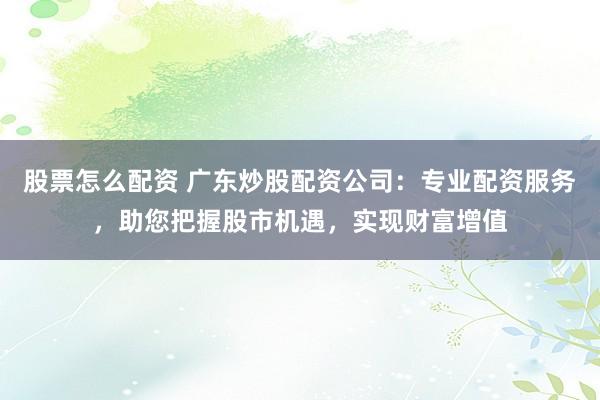 股票怎么配资 广东炒股配资公司:专业配资服务,助您把握股市机遇,实现财富增值