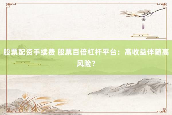 股票配资手续费 股票百倍杠杆平台：高收益伴随高风险？