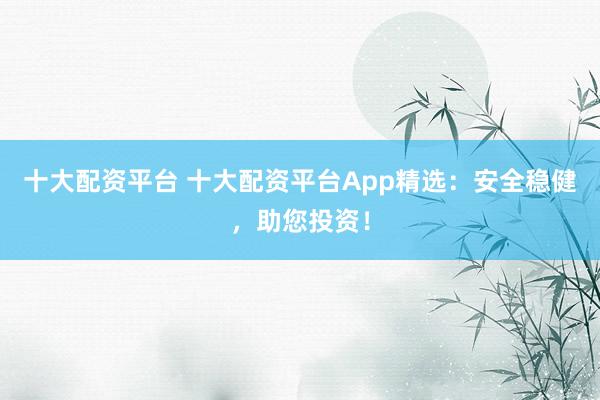 十大配资平台 十大配资平台App精选:安全稳健,助您投资!